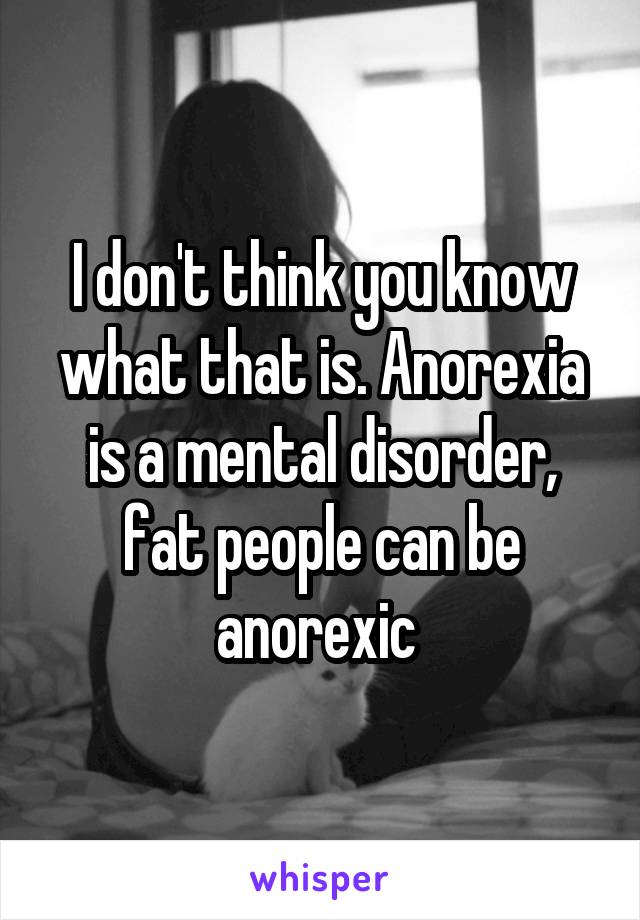 I don't think you know what that is. Anorexia is a mental disorder, fat people can be anorexic 