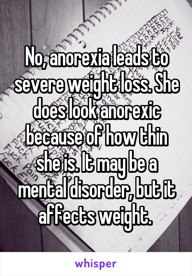 No, anorexia leads to severe weight loss. She does look anorexic because of how thin she is. It may be a mental disorder, but it affects weight. 