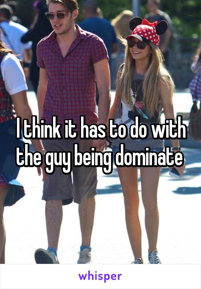 I think it has to do with the guy being dominate 