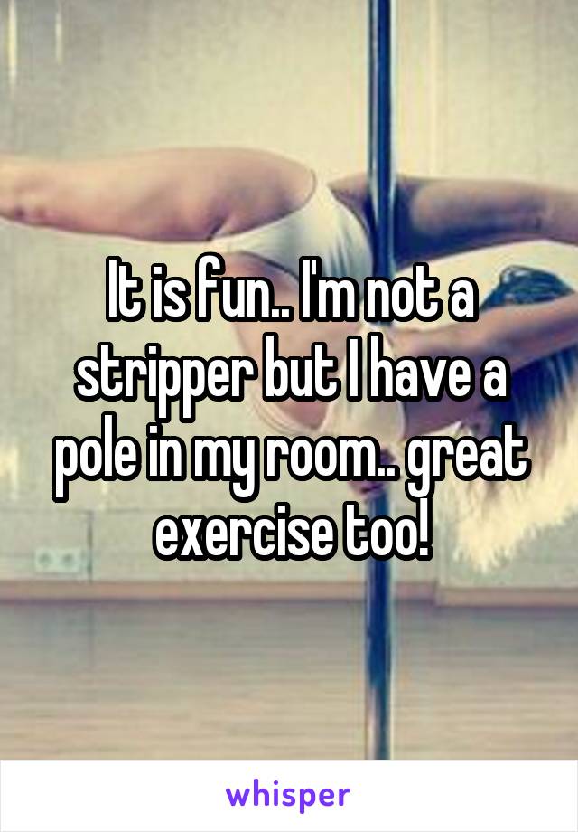 It is fun.. I'm not a stripper but I have a pole in my room.. great exercise too!