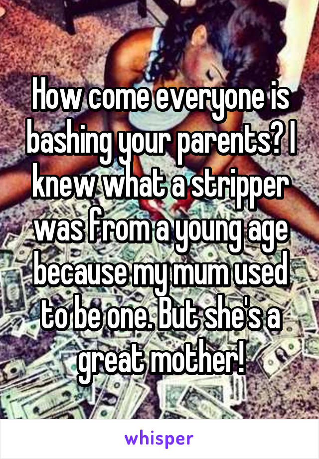 How come everyone is bashing your parents? I knew what a stripper was from a young age because my mum used to be one. But she's a great mother!