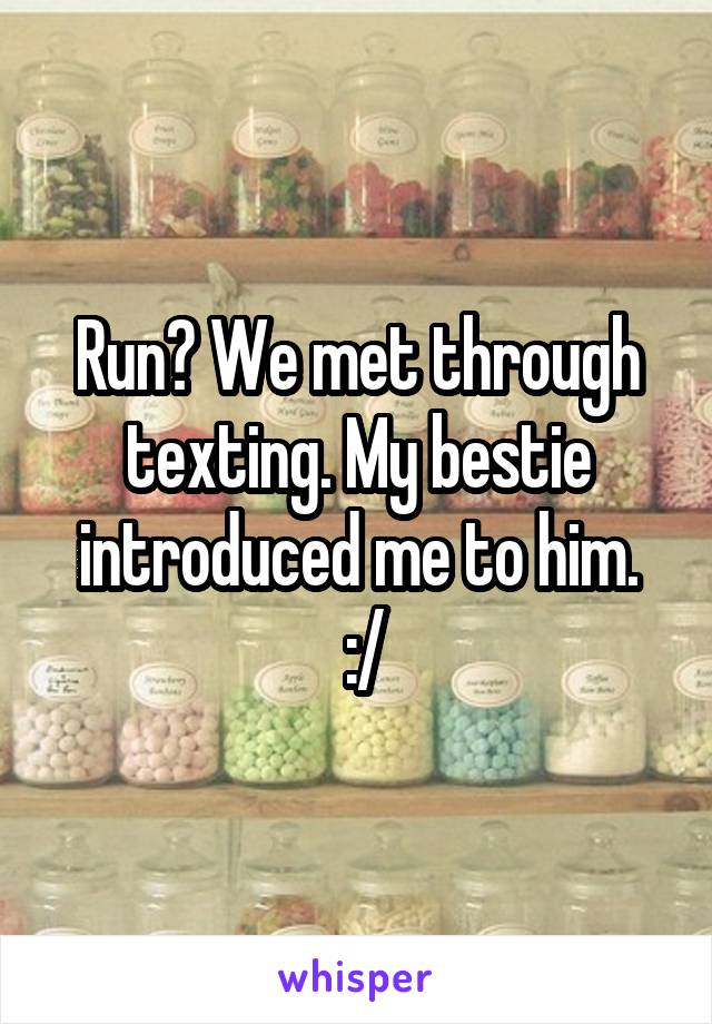 Run? We met through texting. My bestie introduced me to him.
 :/