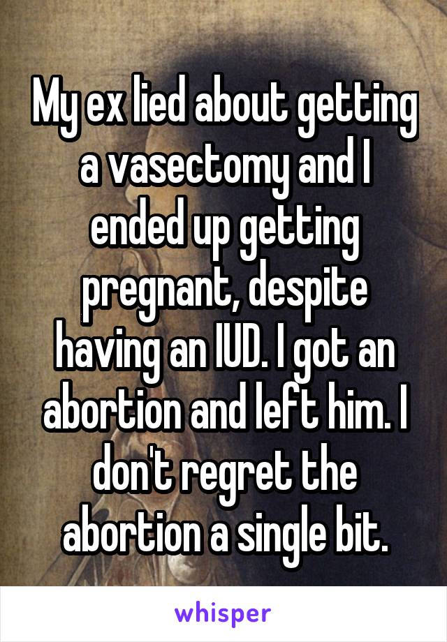 My ex lied about getting a vasectomy and I ended up getting pregnant, despite having an IUD. I got an abortion and left him. I don't regret the abortion a single bit.