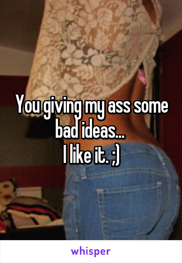 You giving my ass some bad ideas... 
I like it. ;)