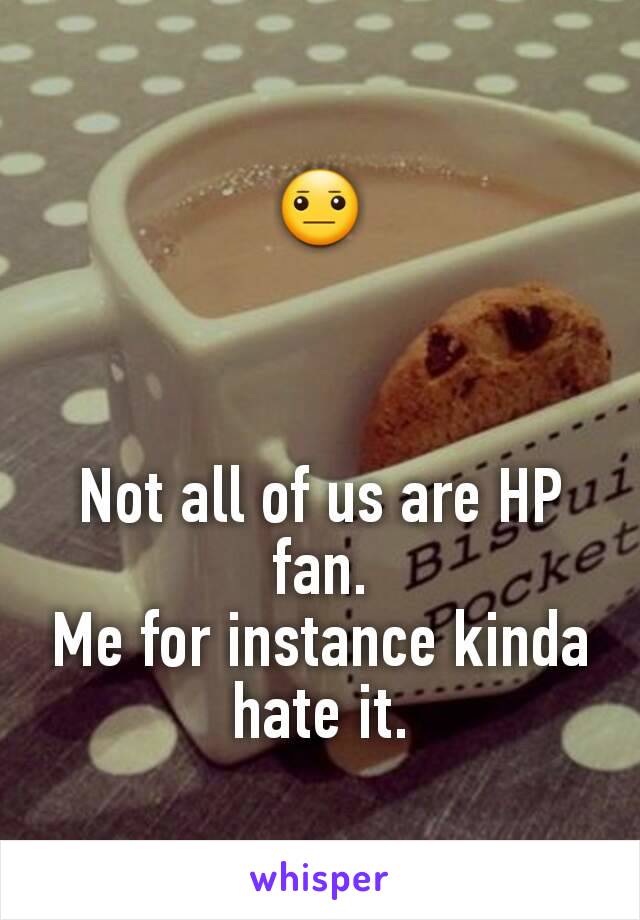 😐



Not all of us are HP fan.
Me for instance kinda hate it.