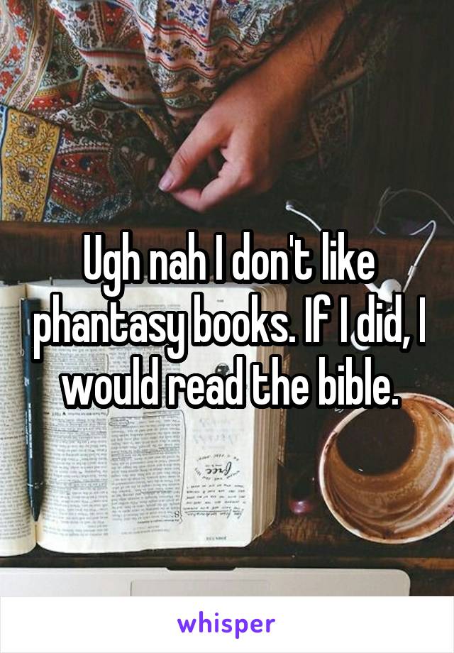 Ugh nah I don't like phantasy books. If I did, I would read the bible.