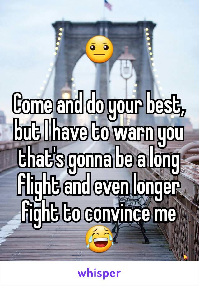 😐

Come and do your best, but I have to warn you that's gonna be a long flight and even longer fight to convince me😂