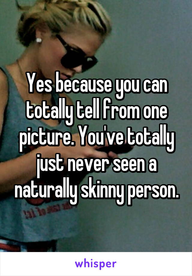 Yes because you can totally tell from one picture. You've totally just never seen a naturally skinny person.