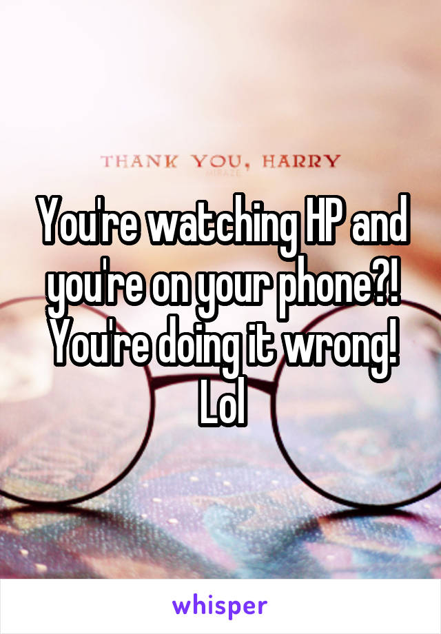 You're watching HP and you're on your phone?! You're doing it wrong! Lol