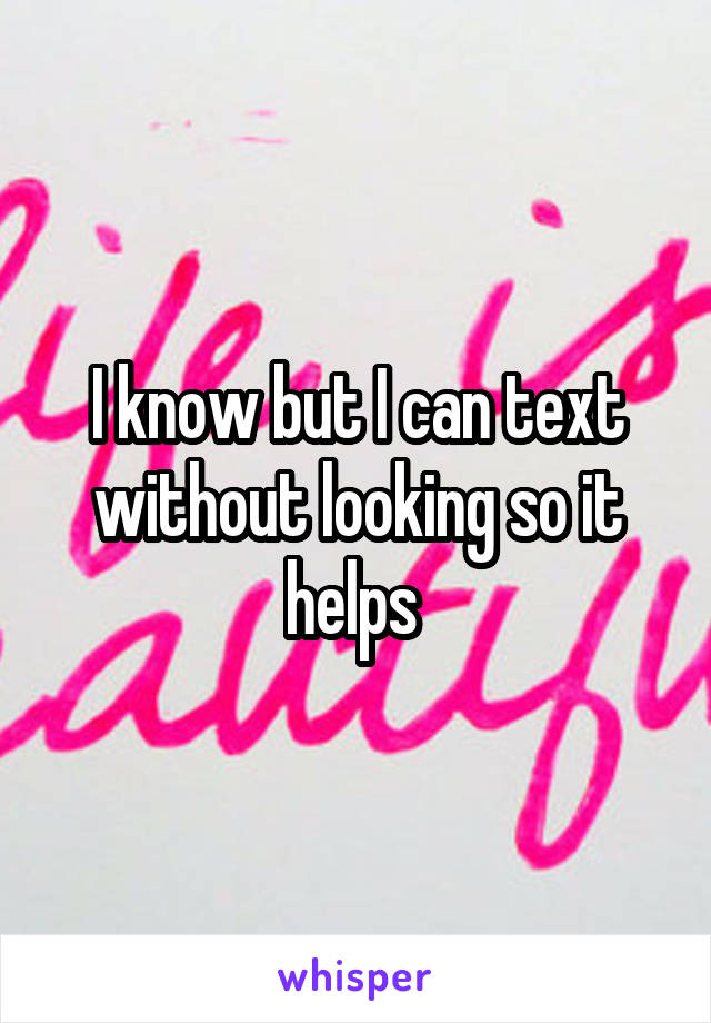 I know but I can text without looking so it helps 