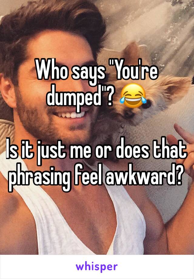 Who says "You're dumped"? 😂

Is it just me or does that phrasing feel awkward?