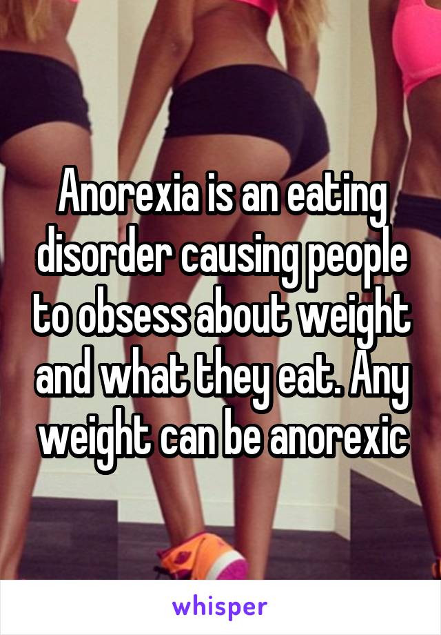 Anorexia is an eating disorder causing people to obsess about weight and what they eat. Any weight can be anorexic