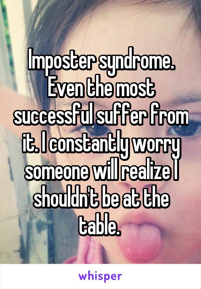 Imposter syndrome. Even the most successful suffer from it. I constantly worry someone will realize I shouldn't be at the table. 