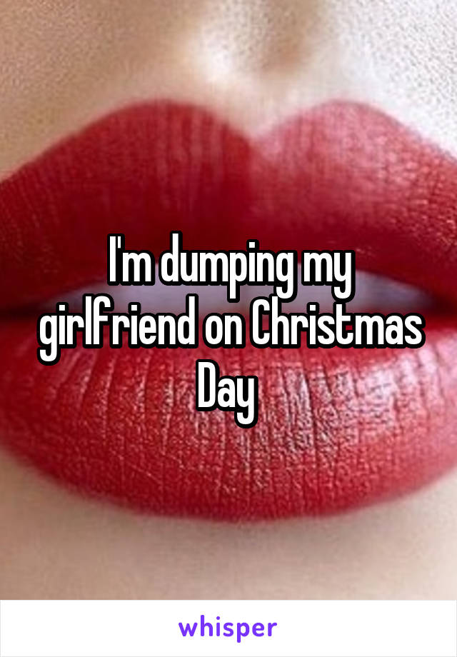 I'm dumping my girlfriend on Christmas Day 