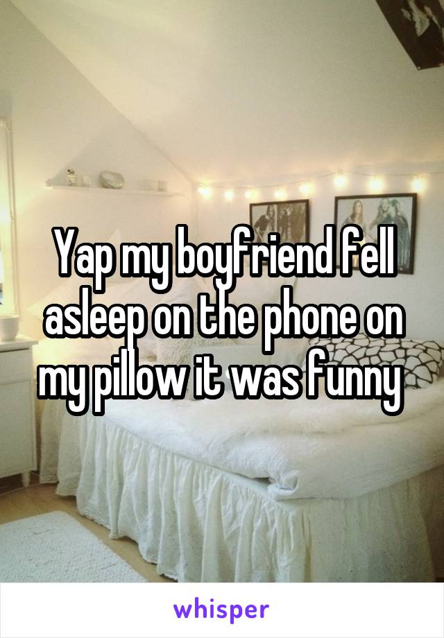 Yap my boyfriend fell asleep on the phone on my pillow it was funny 
