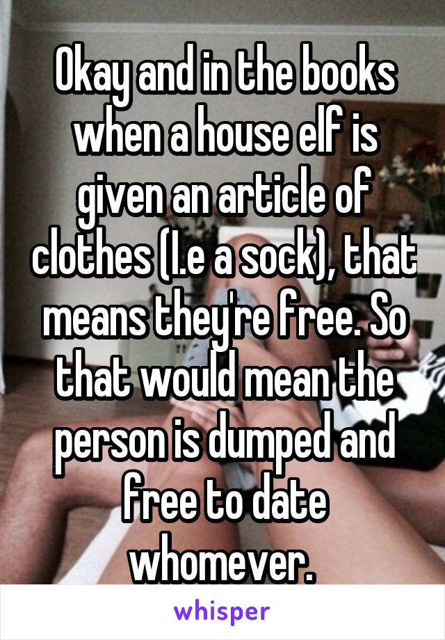 Okay and in the books when a house elf is given an article of clothes (I.e a sock), that means they're free. So that would mean the person is dumped and free to date whomever. 