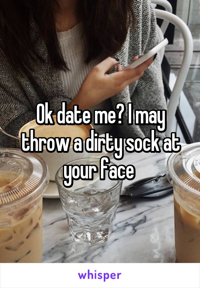 Ok date me? I may throw a dirty sock at your face 