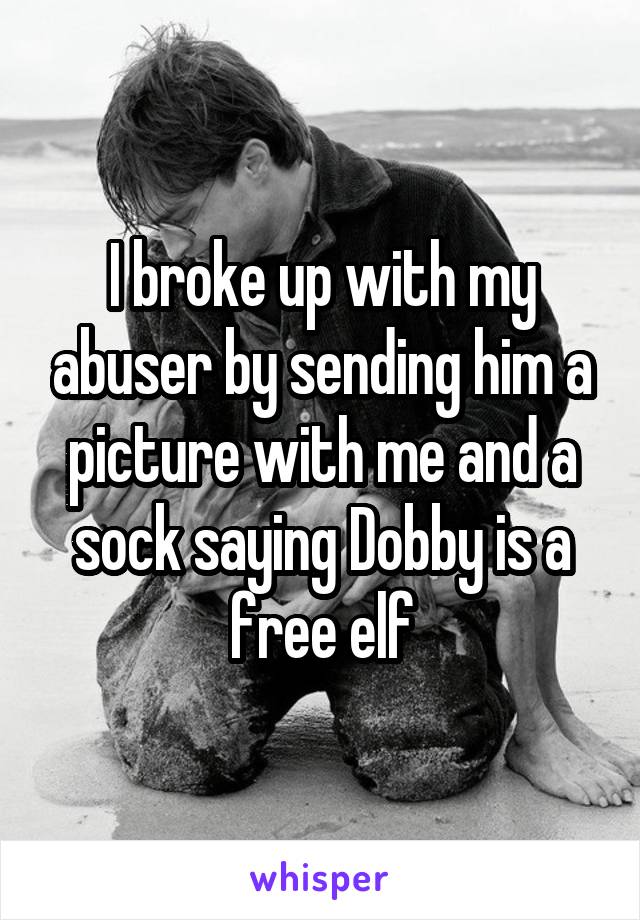 I broke up with my abuser by sending him a picture with me and a sock saying Dobby is a free elf