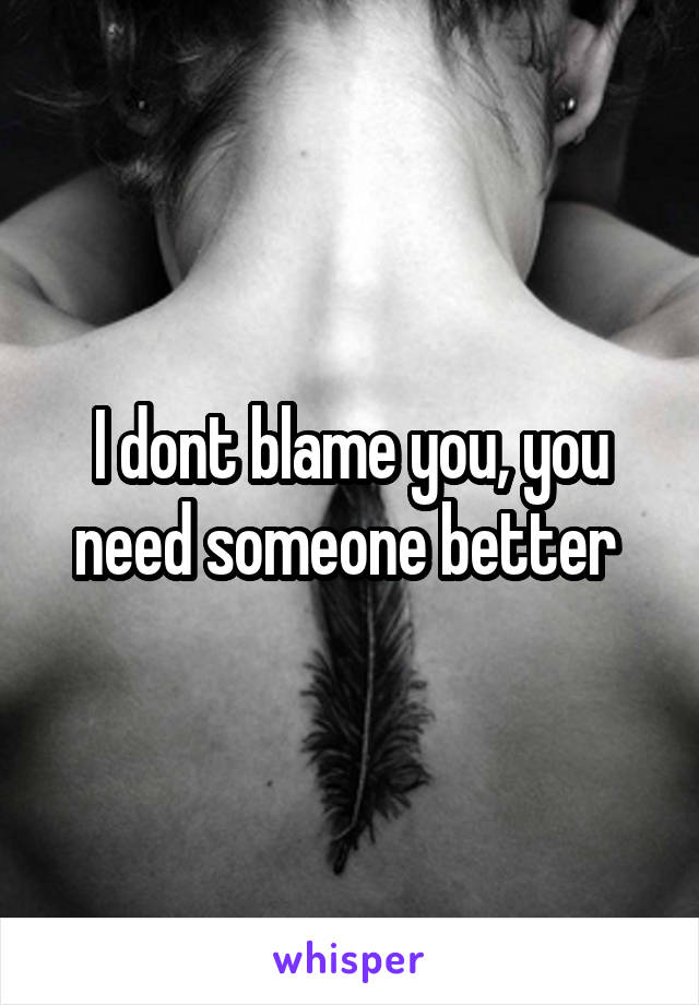 I dont blame you, you need someone better 