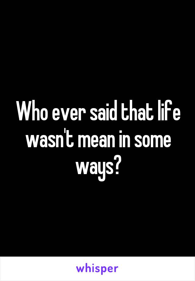 Who ever said that life wasn't mean in some ways?