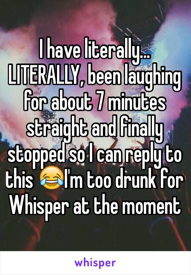 I have literally... LITERALLY, been laughing for about 7 minutes straight and finally stopped so I can reply to this 😂I'm too drunk for Whisper at the moment 