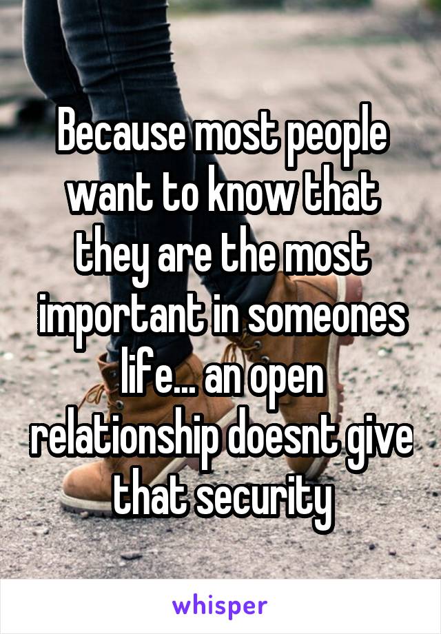 Because most people want to know that they are the most important in someones life... an open relationship doesnt give that security