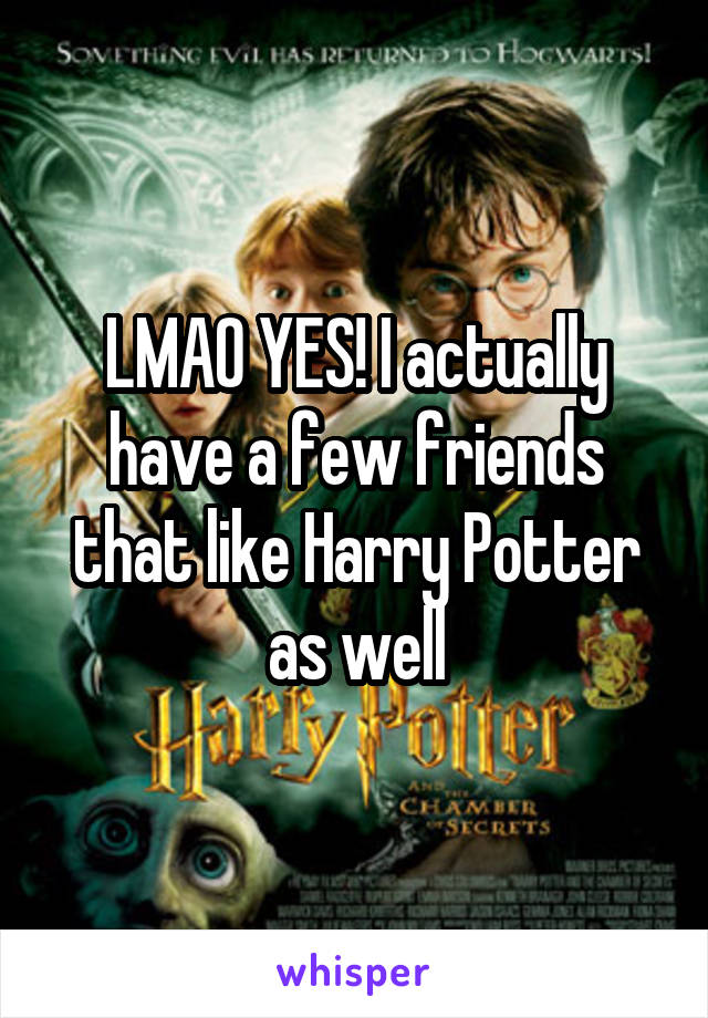 LMAO YES! I actually have a few friends that like Harry Potter as well