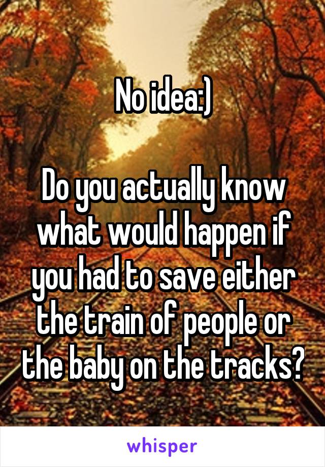 No idea:)

Do you actually know what would happen if you had to save either the train of people or the baby on the tracks?