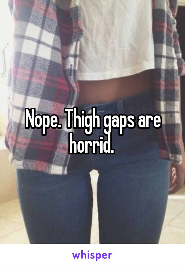 Nope. Thigh gaps are horrid. 