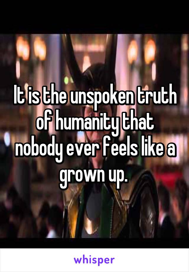 It is the unspoken truth of humanity that nobody ever feels like a grown up. 