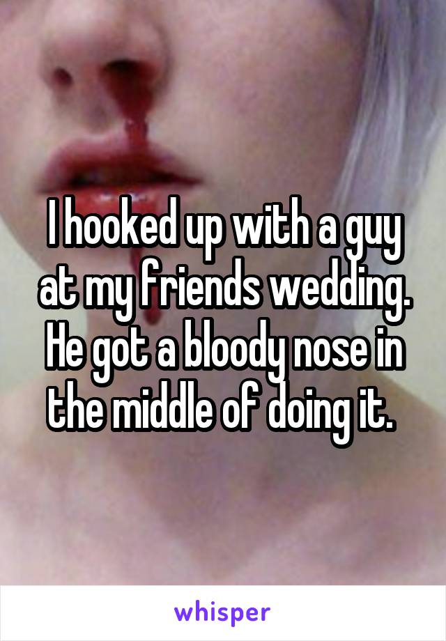 I hooked up with a guy at my friends wedding. He got a bloody nose in the middle of doing it. 