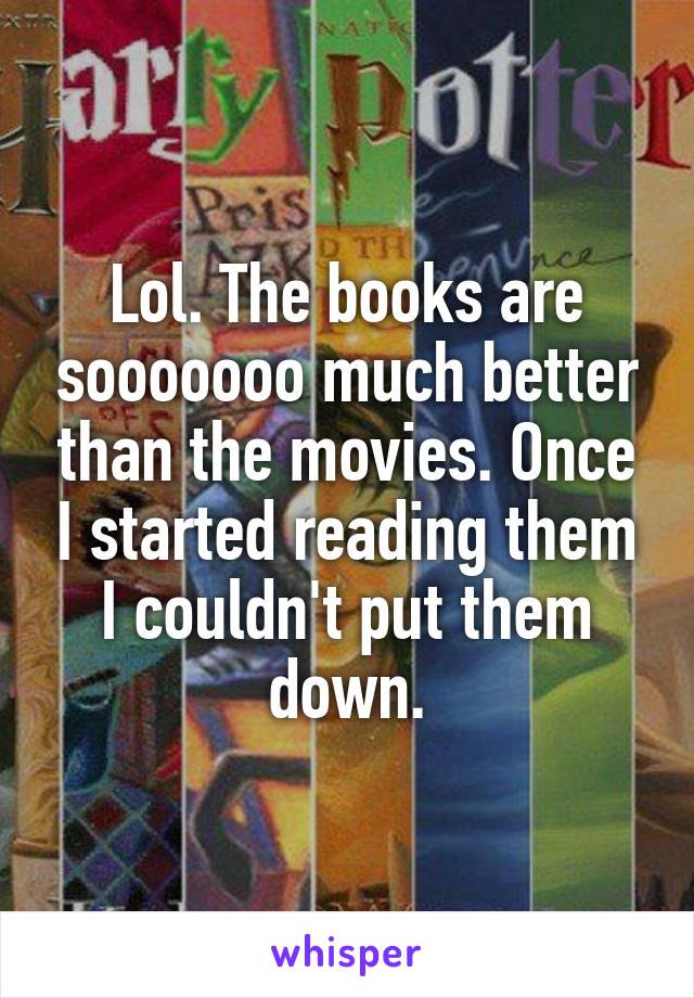 Lol. The books are sooooooo much better than the movies. Once I started reading them I couldn't put them down.