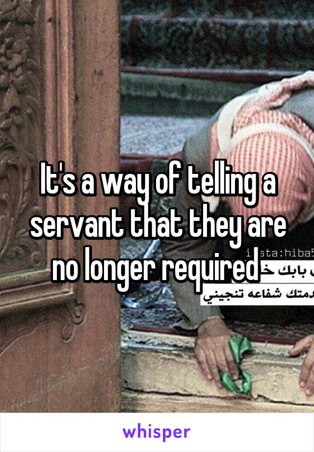 It's a way of telling a servant that they are no longer required 