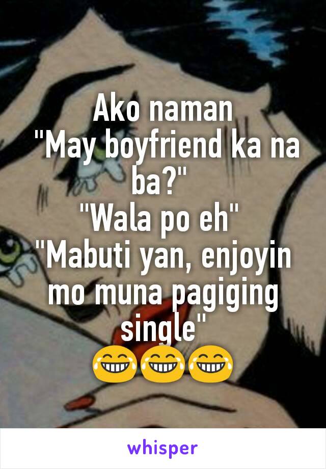 Ako naman
 "May boyfriend ka na ba?" 
"Wala po eh" 
"Mabuti yan, enjoyin mo muna pagiging single"
😂😂😂