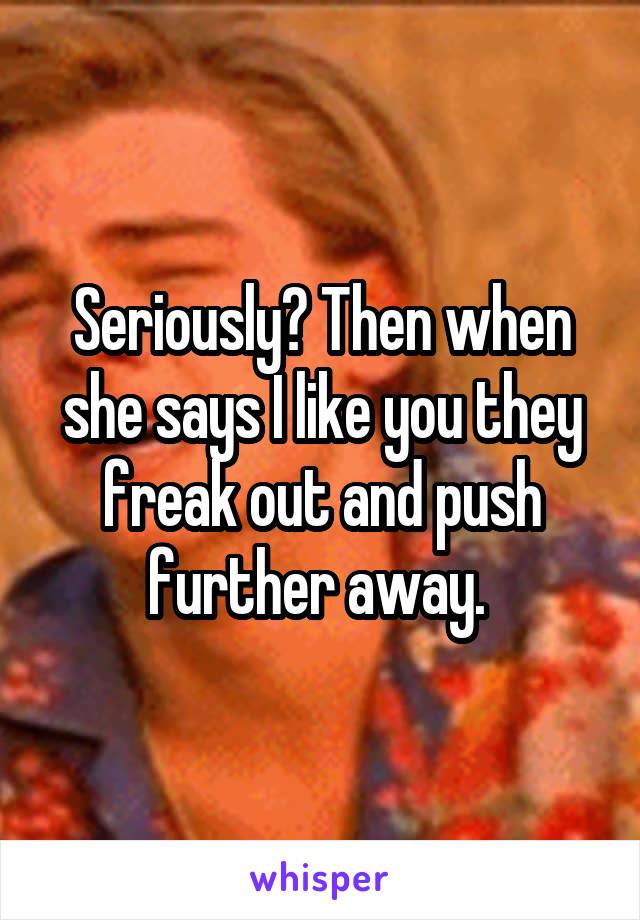 Seriously? Then when she says I like you they freak out and push further away. 