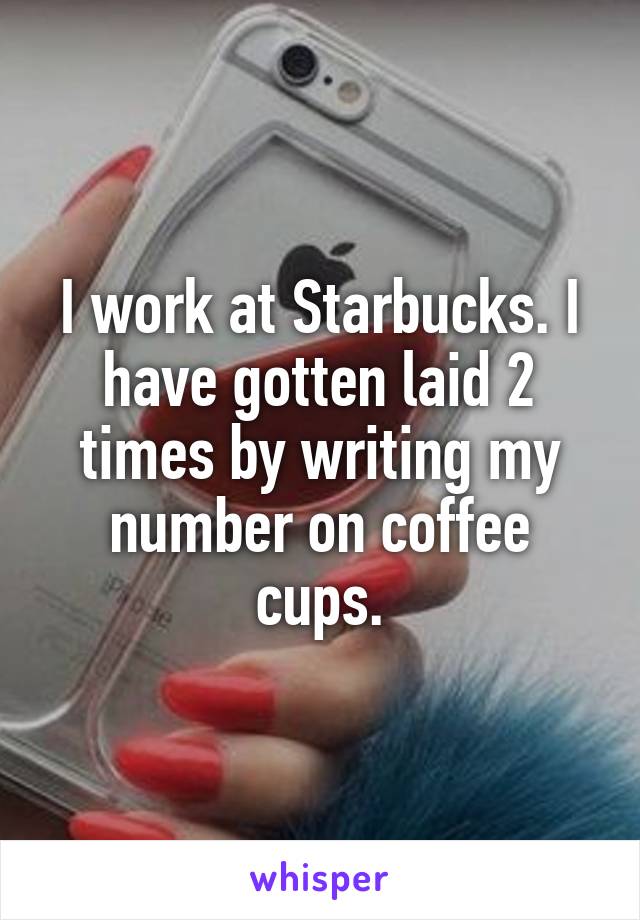 I work at Starbucks. I have gotten laid 2 times by writing my number on coffee cups.