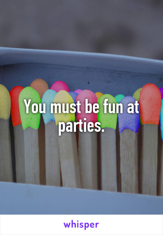 You must be fun at parties.