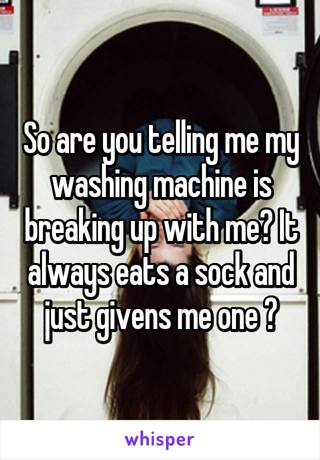 So are you telling me my washing machine is breaking up with me? It always eats a sock and just givens me one ?