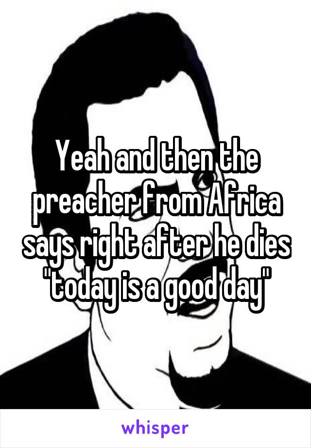 Yeah and then the preacher from Africa says right after he dies "today is a good day"