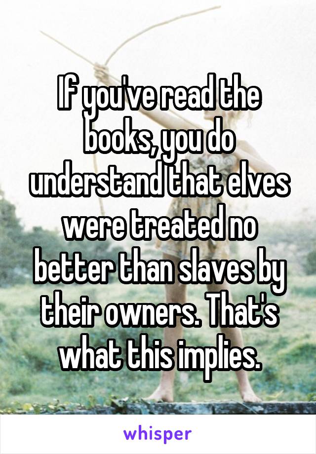 If you've read the books, you do understand that elves were treated no better than slaves by their owners. That's what this implies.