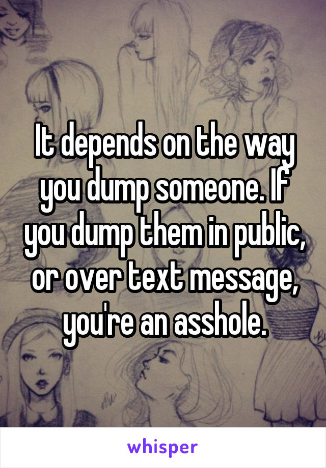 It depends on the way you dump someone. If you dump them in public, or over text message, you're an asshole.