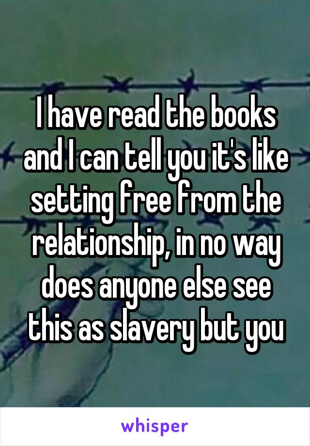 I have read the books and I can tell you it's like setting free from the relationship, in no way does anyone else see this as slavery but you