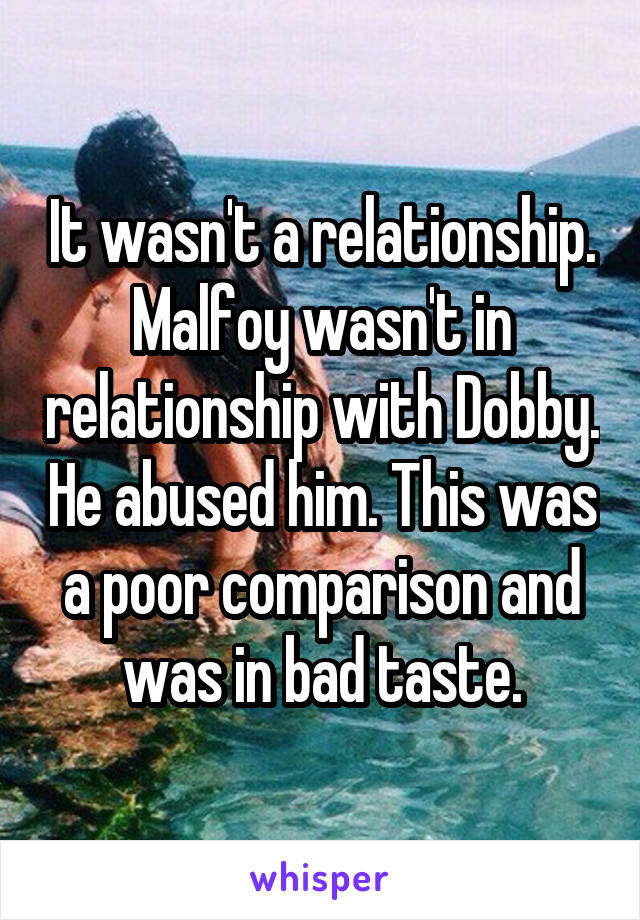 It wasn't a relationship. Malfoy wasn't in relationship with Dobby. He abused him. This was a poor comparison and was in bad taste.