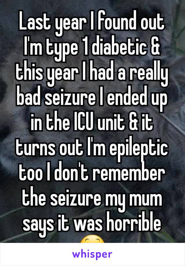 Last year I found out I'm type 1 diabetic & this year I had a really bad seizure I ended up in the ICU unit & it turns out I'm epileptic too I don't remember the seizure my mum says it was horrible 😕