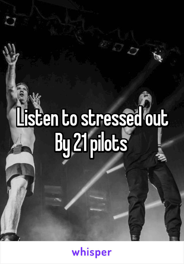 Listen to stressed out
By 21 pilots 