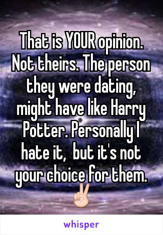 That is YOUR opinion. Not theirs. The person they were dating,  might have like Harry Potter. Personally I hate it,  but it's not your choice for them. ✌