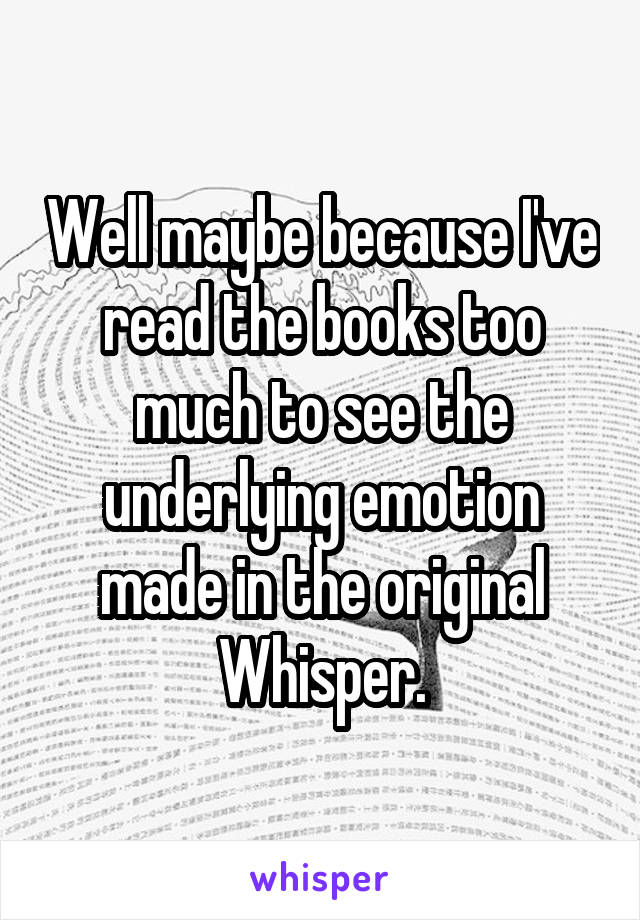 Well maybe because I've read the books too much to see the underlying emotion made in the original Whisper.