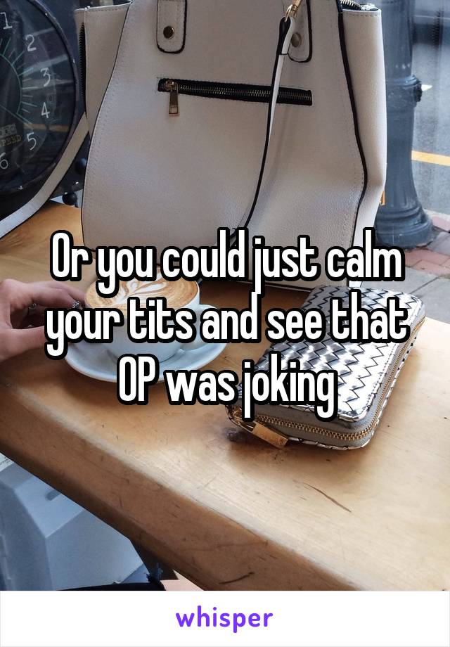 Or you could just calm your tits and see that OP was joking