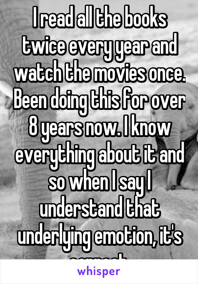 I read all the books twice every year and watch the movies once. Been doing this for over 8 years now. I know everything about it and so when I say I understand that underlying emotion, it's correct 