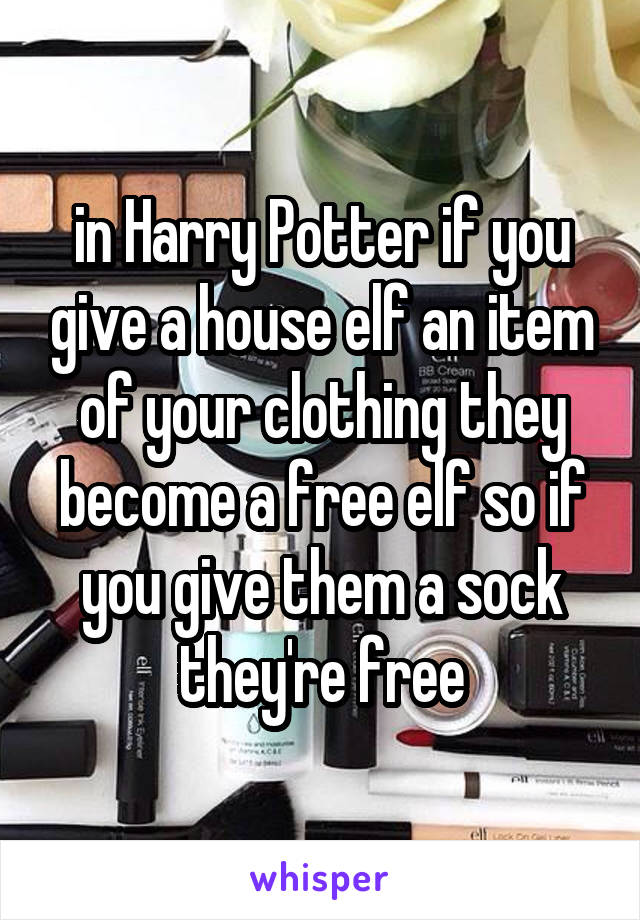 in Harry Potter if you give a house elf an item of your clothing they become a free elf so if you give them a sock they're free